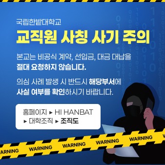 국립한밭대학교 교직원 사칭 사기 주의
본교는 비공식 계약, 선입금, 대금 대납을 절대 요청하지 않습니다. 
의심 사례 발생 시 반드시 해당부서에 사실 여부를 확인하시기 바랍니다. 

홈페이지 → HI HANBAT → 대학조직 → 조직도