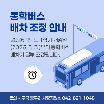 통학버스
배차 조정 안내
2026학년도 1학기 개강일
(2026. 3. 3.)부터 통학버스
배차가 일부 조정됩니다.
문의 사무국 총무과 차량지원실 042-821-1048
